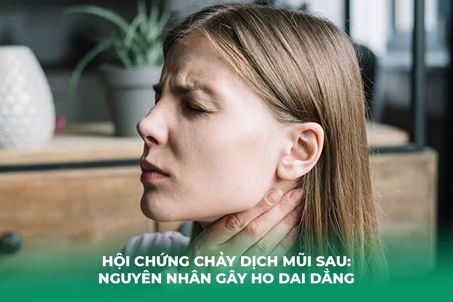 Hội Chứng Chảy Dịch Mũi Sau: Nguyên Nhân Gây Ho Dai Dẳng
