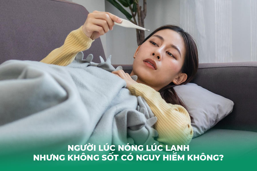 Người Lúc Nóng Lúc Lạnh Nhưng Không Sốt Có Nguy Hiểm Không?