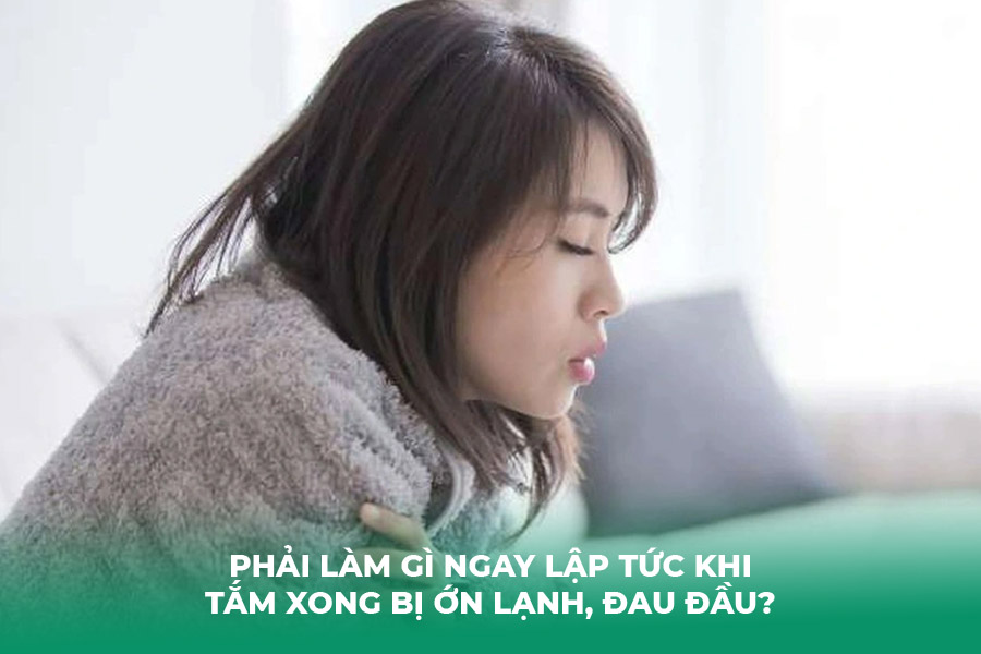 Phải Làm Gì Ngay Lập Tức Khi Tắm Xong Bị Ớn Lạnh, Đau Đầu?