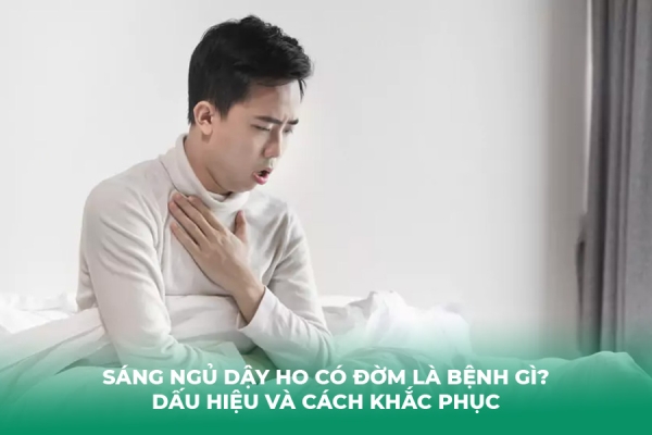 Sáng Ngủ Dậy Ho Có Đờm Là Bệnh Gì Dấu Hiệu Và Cách Khắc Phục